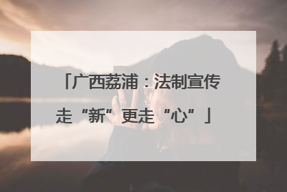 广西荔浦：法制宣传走“新”更走“心”
