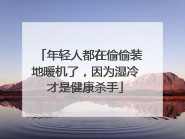 年轻人都在偷偷装地暖机了，因为湿冷才是健康杀手