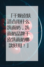 干燥皮肤适合用什么洗面奶，洗面奶品牌干皮洗面奶哪款好用！
