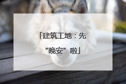建筑工地：先“晚安”啦