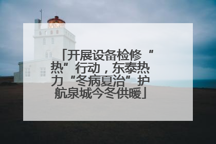 开展设备检修“热”行动，东泰热力“冬病夏治”护航泉城今冬供暖