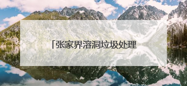 张家界溶洞垃圾处理最新进展：清理51吨，4人停职检查