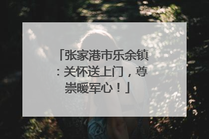 张家港市乐余镇：关怀送上门，尊崇暖军心！