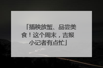 插秧放蟹、品尝美食！这个周末，吉报小记者有点忙