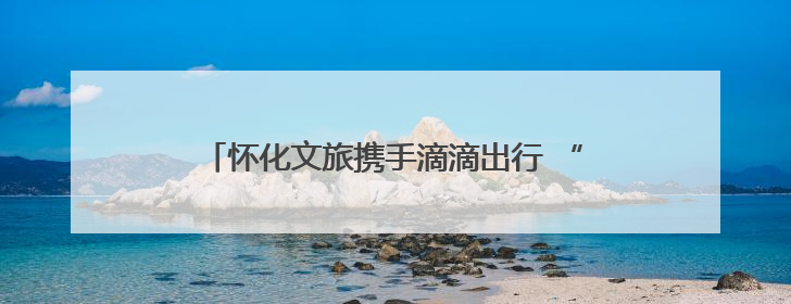 怀化文旅携手滴滴出行 “彩蛋车”启程邀客畅游福地