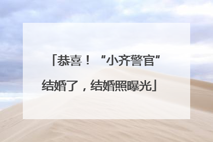 恭喜！“小齐警官”结婚了，结婚照曝光