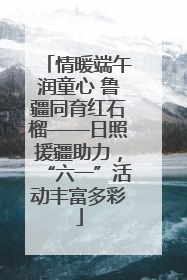 情暖端午润童心 鲁疆同育红石榴——日照援疆助力，“六一”活动丰富多彩