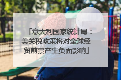 意大利国家统计局：美关税政策将对全球经贸前景产生负面影响