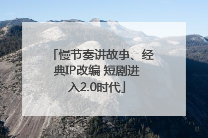 慢节奏讲故事、经典IP改编 短剧进入2.0时代