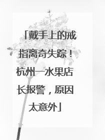 戴手上的戒指离奇失踪！杭州一水果店长报警，原因太意外