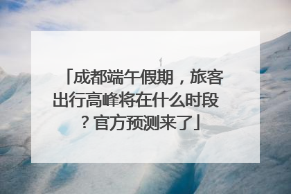 成都端午假期，旅客出行高峰将在什么时段？官方预测来了