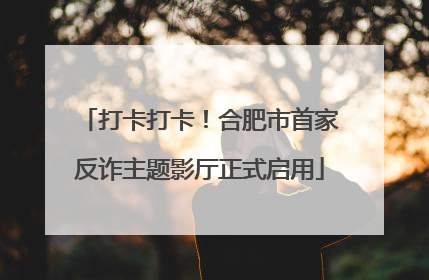 打卡打卡！合肥市首家反诈主题影厅正式启用