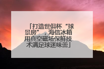 打造世俱杯“球景房”，海信冰箱用真空磁场保鲜技术满足球迷味蕾