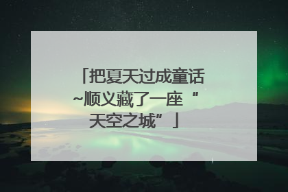 把夏天过成童话~顺义藏了一座“天空之城”