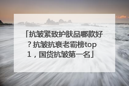 抗皱紧致护肤品哪款好？抗皱抗衰老霸榜top1，国货抗皱第一名