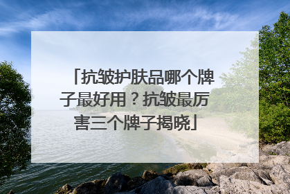 抗皱护肤品哪个牌子最好用？抗皱最厉害三个牌子揭晓