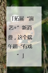 拓展“演艺+”新消费，这个端午超“有戏”