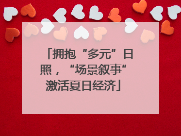 拥抱“多元”日照，“场景叙事”激活夏日经济