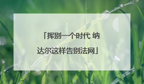 挥别一个时代 纳达尔这样告别法网