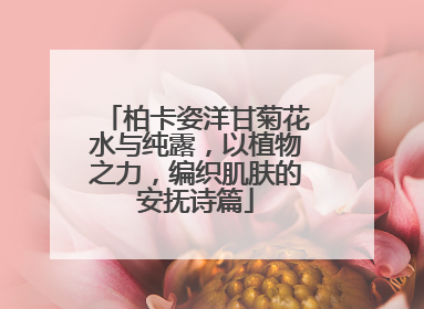 柏卡姿洋甘菊花水与纯露，以植物之力，编织肌肤的安抚诗篇
