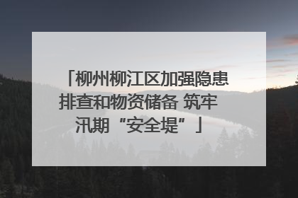 柳州柳江区加强隐患排查和物资储备 筑牢汛期“安全堤”