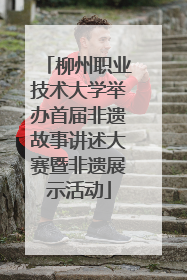 柳州职业技术大学举办首届非遗故事讲述大赛暨非遗展示活动