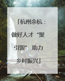杭州余杭：做好人才“聚引留” 助力乡村振兴