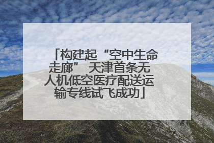 构建起“空中生命走廊” 天津首条无人机低空医疗配送运输专线试飞成功