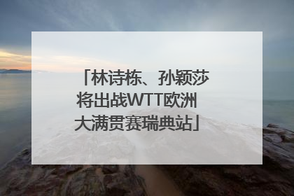 林诗栋、孙颖莎将出战WTT欧洲大满贯赛瑞典站