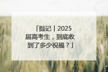 摄记丨2025届高考生，到底收到了多少祝福？
