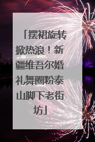 摆裙旋转掀热浪！新疆维吾尔婚礼舞圈粉泰山脚下老街坊