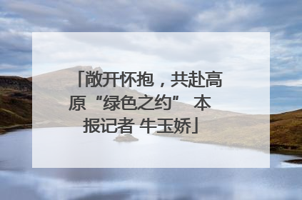 敞开怀抱，共赴高原“绿色之约” 本报记者 牛玉娇