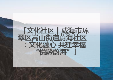 文化社区丨威海市环翠区嵩山街道蔚海社区：文化融心 共建幸福“悦龄蔚海”