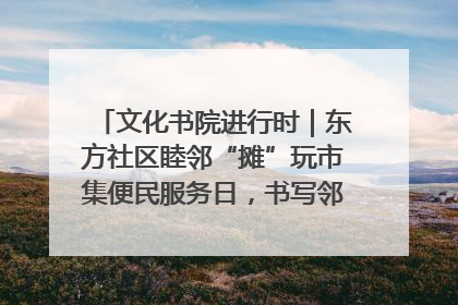 文化书院进行时｜东方社区睦邻“摊”玩市集便民服务日，书写邻里共生新篇章