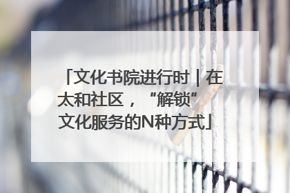 文化书院进行时｜在太和社区，“解锁” 文化服务的N种方式