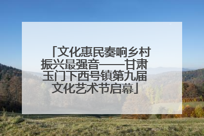 文化惠民奏响乡村振兴最强音——甘肃玉门下西号镇第九届文化艺术节启幕