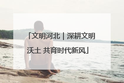 文明河北｜深耕文明沃土 共育时代新风