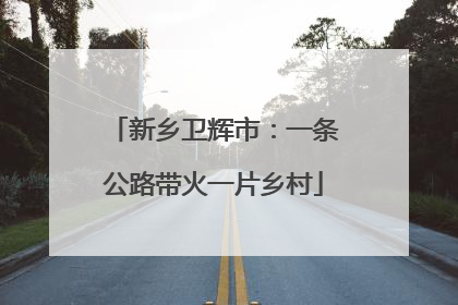 新乡卫辉市：一条公路带火一片乡村