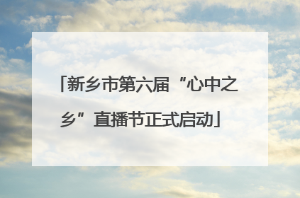 新乡市第六届“心中之乡”直播节正式启动