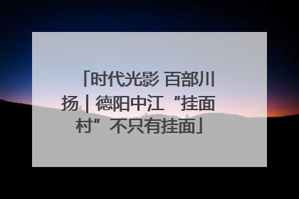 时代光影 百部川扬｜德阳中江“挂面村”不只有挂面