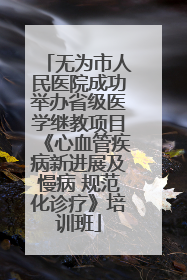 无为市人民医院成功举办省级医学继教项目《心血管疾病新进展及慢病 规范化诊疗》培训班