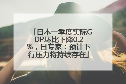 日本一季度实际GDP环比下降0.2%，日专家：预计下行压力将持续存在