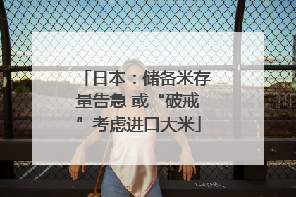 日本：储备米存量告急 或“破戒”考虑进口大米