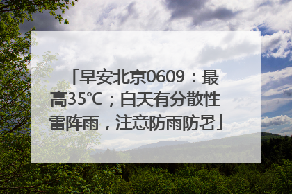 早安北京0609：最高35℃；白天有分散性雷阵雨，注意防雨防暑