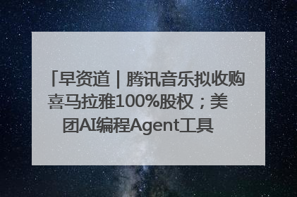 早资道｜腾讯音乐拟收购喜马拉雅100%股权；美团AI编程Agent工具NoCode上线
