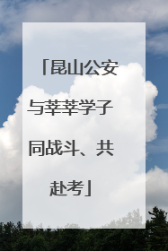 昆山公安与莘莘学子同战斗、共赴考