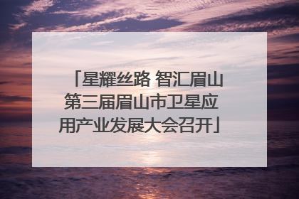 星耀丝路 智汇眉山 第三届眉山市卫星应用产业发展大会召开
