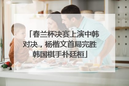 春兰杯决赛上演中韩对决，杨楷文首局完胜韩国棋手朴廷桓