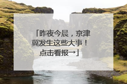 昨夜今晨，京津冀发生这些大事！点击看报→