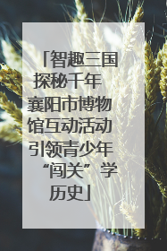 智趣三国探秘千年 襄阳市博物馆互动活动引领青少年“闯关”学历史